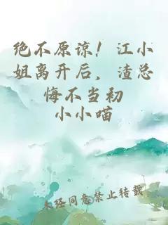 绝不原谅！江小姐离开后，渣总悔不当初